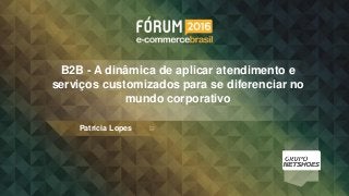 B2B - A dinâmica de aplicar atendimento e
serviços customizados para se diferenciar no
mundo corporativo
Patricia Lopes
 