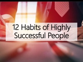 12 Habits of Highly
Successful People
 