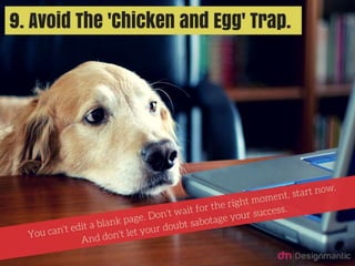 Avoid the chicken and egg trap: You can’t edit a blank page.
Don’t wait for the right moment, start now. And don’t let
your doubt sabotage your success.
 