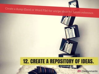 Create a repository of ideas: Create
a dump (Excel or Word File) for
unripe ideas for future reference.
 