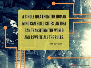 A single idea from the human
mind can build cities. An idea
can transform the world and
rewrite all the rules. ~ Cobb,
Inception
 