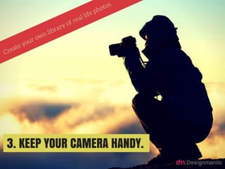 Keep Your Camera Handy: Create your
own library of real life photos.
 