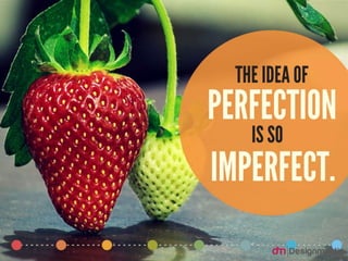 The idea of perfection is so imperfect.
 