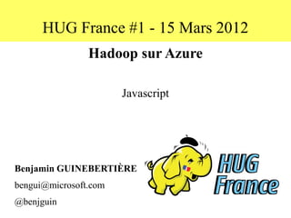 HUG France #1 - 15 Mars 2012
                Hadoop sur Azure

                       Javascript




Benjamin GUINEBERTIÈRE
bengui@microsoft.com
@benjguin
 