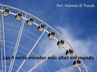 Las 4 noria-mirador más altas del mundo
Por: Haiman El Troudi.
 