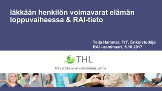 Iäkkään henkilön voimavarat elämän
loppuvaiheessa & RAI-tieto
Teija Hammar, TtT, Erikoistutkija
RAI –seminaari, 5.10.2017
 