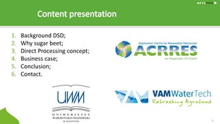 1. Background DSD;
2. Why sugar beet;
3. Direct Processing concept;
4. Business case;
5. Conclusion;
6. Contact.
2
 