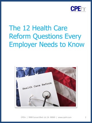 The 12 Health Care
Reform Questions Every
Employer Needs to Know




   CPEhr | 9000 Sunset Blvd. LA, CA 90069 | www.cpehr.com   2
 