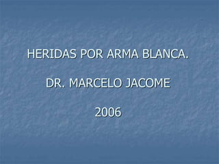 HERIDAS POR ARMA BLANCA.
DR. MARCELO JACOME
2006
 