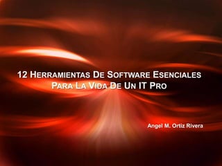 12 HERRAMIENTAS DE SOFTWARE ESENCIALES
       PARA LA VIDA DE UN IT PRO



                          Angel M. Ortiz Rivera
 