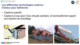 HES-SO Valais-Wallis
Page 4
• Capteurs passifs
• Capteurs à eau pour l’eau chaude sanitaire, et éventuellement apport
aux besoins de chauffage
Les différentes technologies solaires :
Chaleur pour bâtiments
 