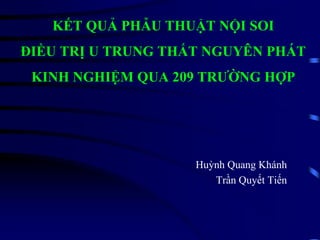 Huỳnh Quang Khánh
Trần Quyết Tiến
KẾT QUẢ PHẪU THUẬT NỘI SOI
ĐIỀU TRỊ U TRUNG THẤT NGUYÊN PHÁT
KINH NGHIỆM QUA 209 TRƯỜNG HỢP
 