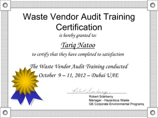 Waste Vendor Audit Training 
Certification 
is hereby granted to: 
Tariq Natoo 
to certify that they have completed to satisfaction 
The Waste Vendor Audit Training conducted 
October 9 – 11, 2012 – Dubai UAE 
