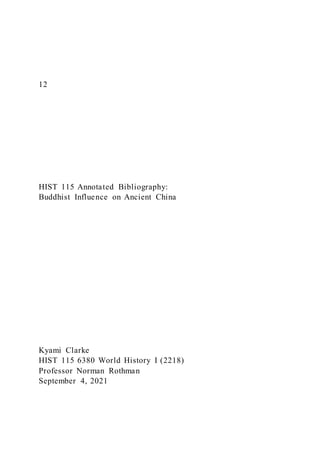 12
HIST 115 Annotated Bibliography:
Buddhist Influence on Ancient China
Kyami Clarke
HIST 115 6380 World History I (2218)
Professor Norman Rothman
September 4, 2021
 