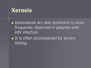 Xerosis
 Generalized dry skin syndrome is more
frequently observed in patients with
HIV infection.
 It is often accompanied by severe
itching.
 