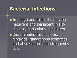 Bacterial infections
 Impetigo and folliculitis may be
recurrent and persistent in HIV
disease, particularly in children
 Disseminated furunculosis,
gingivitis, gangrenous stomatitis,
and abscess formation frequently
occur
 