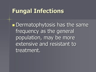 Fungal Infections
 Dermatophytosis has the same
frequency as the general
population, may be more
extensive and resistant to
treatment.
 