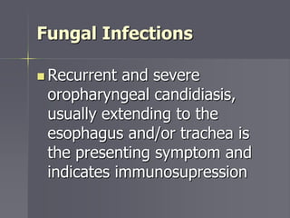 Fungal Infections
 Recurrent and severe
oropharyngeal candidiasis,
usually extending to the
esophagus and/or trachea is
the presenting symptom and
indicates immunosupression
 