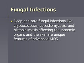 Fungal Infections
 Deep and rare fungal infections like
cryptococcosis, coccidiomycosis, and
histoplasmosis affecting the systemic
organs and the skin are unique
features of advanced AIDS.
 