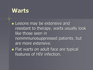 Warts
 Lesions may be extensive and
resistant to therapy. warts usually look
like those seen in
nonimmunosuppressed patients, but
are more extensive.
 Flat warts on adult face are typical
features of HIV infection.
 