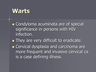 Warts
 Condyloma acuminata are of special
significance in persons with HIV
infection.
 They are very difficult to eradicate.
 Cervical dysplasia and carcinoma are
more frequent and invasive cervical ca
is a case defining illness.
 
