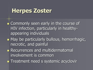 Herpes Zoster
 Commonly seen early in the course of
HIV infection, particularly in healthy-
appearing individuals
 May be particularly bullous, hemorrhagic,
necrotic, and painful
 Recurrences and multidermatomal
involvement is common
 Treatment need s systemic acyclovir
 
