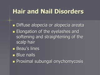 Hair and Nail Disorders
 Diffuse alopecia or alopecia areata
 Elongation of the eyelashes and
softening and straightening of the
scalp hair
 Beau’s lines
 Blue nails
 Proximal subungal onychomycosis
 