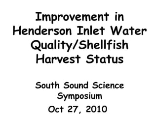 Improvement in
Henderson Inlet Water
Quality/Shellfish
Harvest Status
South Sound Science
Symposium
Oct 27, 2010
 