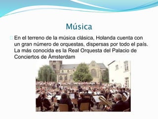 Música
En el terreno de la música clásica, Holanda cuenta con
un gran número de orquestas, dispersas por todo el país.
La más conocida es la Real Orquesta del Palacio de
Conciertos de Ámsterdam
 