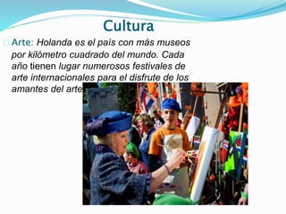 Cultura
Arte: Holanda es el país con más museos
por kilómetro cuadrado del mundo. Cada
año tienen lugar numerosos festivales de
arte internacionales para el disfrute de los
amantes del arte.
 