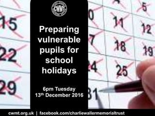cwmt.org.uk | @charliewtrust InOurHands.com | @pookyh
Preparing
vulnerable
pupils for
school
holidays
6pm Tuesday
13th December 2016
cwmt.org.uk | facebook.com/charliewallermemorialtrust
 