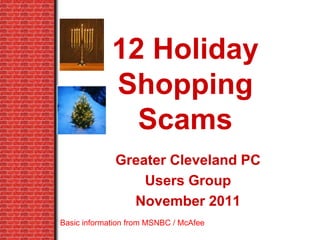 12 Holiday
             Shopping
               Scams
              Greater Cleveland PC
                  Users Group
                November 2011
Basic information from MSNBC / McAfee
 