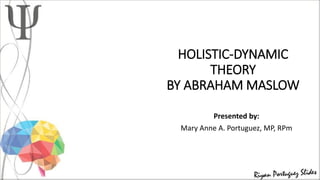 HOLISTIC-DYNAMIC
THEORY
BY ABRAHAM MASLOW
Presented by:
Mary Anne A. Portuguez, MP, RPm
 