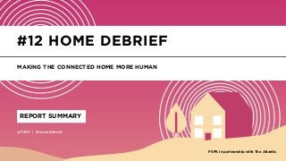 @PSFK | #HomeDebrief
REPORT SUMMARY
#12 HOME DEBRIEF
MAKING THE CONNECTED HOME MORE HUMAN
with
 