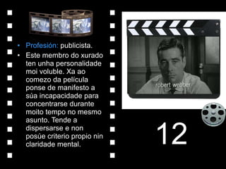 Profesión:  publicista. Este membro do xurado ten unha personalidade moi voluble. Xa ao comezo da película ponse de manifesto a súa incapacidade para concentrarse durante moito tempo no mesmo asunto. Tende a dispersarse e non posúe criterio propio nin claridade mental. 12 