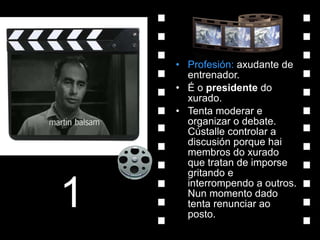 Profesión:  axudante de entrenador. É o  presidente  do xurado. Tenta moderar e organizar o debate. Cústalle controlar a discusión porque hai membros do xurado que tratan de imporse gritando e interrompendo a outros. Nun momento dado tenta renunciar ao posto. 1 