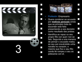 Profesión:  Empresario. Quere condenar ao acusado por  motivos persoais  aínda que ao principio trata de esconder este feito presentando a súa decisión como resultado das probas. Identifica ao rapaz co seu propio fillo con quen non se fala. Segundo a súa maneira de pensar o acusado matou ao seu pai cravándolle unha navalla no corazón, o mesmo que fixo o seu fillo cando lle rompeu o seu ao pelexarse con el. 3 