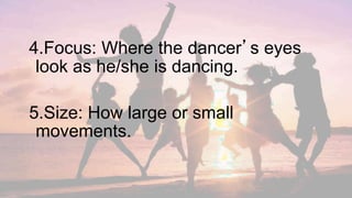4.Focus: Where the dancer’s eyes
look as he/she is dancing.
5.Size: How large or small
movements.
 