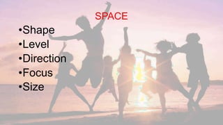 SPACE
•Shape
•Level
•Direction
•Focus
•Size
 