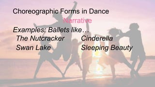 Choreographic Forms in Dance
Narrative
Examples: Ballets like…
The Nutcracker
Swan Lake
Cinderella
Sleeping Beauty
 