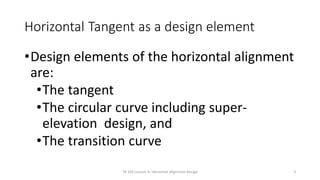 Horizontal Tangent as a design element
•Design elements of the horizontal alignment
are:
•The tangent
•The circular curve including super-
elevation design, and
•The transition curve
3
TR 320 Lecture 6: Horizontal Alignment Design
 
