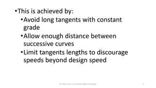 •This is achieved by:
•Avoid long tangents with constant
grade
•Allow enough distance between
successive curves
•Limit tangents lengths to discourage
speeds beyond design speed
TR 320 Lecture 6: Horizontal Alignment Design 5
 