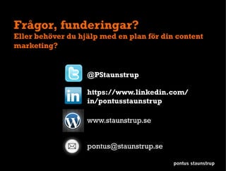 Frågor, funderingar?
Eller behöver du hjälp med en plan för din content
marketing?
@PStaunstrup
https://www.linkedin.com/
in/pontusstaunstrup
www.staunstrup.se
pontus staunstrup
pontus@staunstrup.se
 