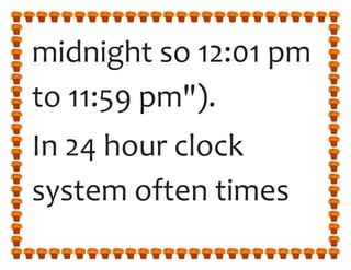 midnight so 12:01 pm
to 11:59 pm").
In 24 hour clock
system often times