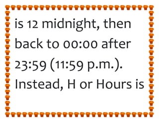 is 12 midnight, then
back to 00:00 after
23:59 (11:59 p.m.).
Instead, H or Hours is