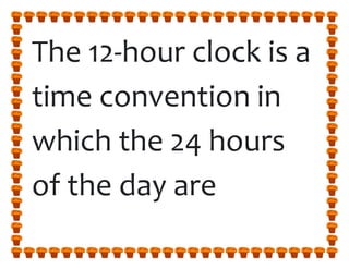 The 12-hour clock is a
time convention in
which the 24 hours
of the day are