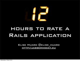 hours to rate a
               Rails application
                          Elise Huard @elise_huard
                            http://jabberwocky.eu



Wednesday 31 March 2010
 