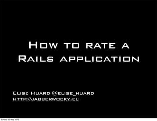How to rate a
               Rails application

           Elise Huard @elise_huard
           http://jabberwocky.eu


Sunday 30 May 2010
 