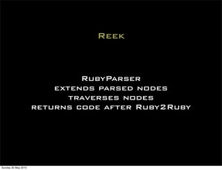 Reek



                              RubyParser
                         extends parsed nodes
                            traverses nodes
                     returns code after Ruby2Ruby




Sunday 30 May 2010
 