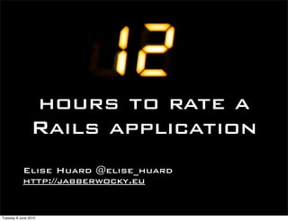 hours to rate a
                Rails application
            Elise Huard @elise_huard
            http://jabberwocky.eu


Tuesday 8 June 2010
 